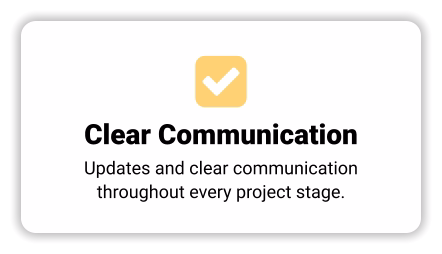  Clear Communication Updates and clear communication throughout every project stage.
